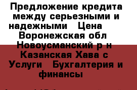 Предложение кредита между серьезными и надежными › Цена ­ 1 - Воронежская обл., Новоусманский р-н, Казанская Хава с. Услуги » Бухгалтерия и финансы   